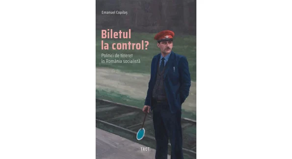 Biletul la control? Politici de tineret în România socialistă, de Emanuel Copilaș
